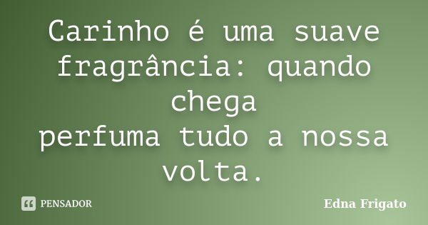 Carinho é uma suave fragrância: quando chega perfuma tudo a nossa volta.... Frase de Edna Frigato.