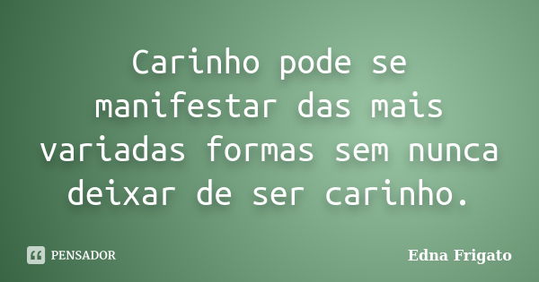 Carinho pode se manifestar das mais variadas formas sem nunca deixar de ser carinho.... Frase de Edna Frigato.