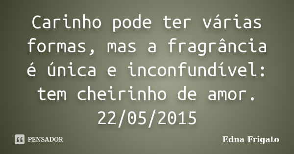 Carinho pode ter várias formas, mas a fragrância é única e inconfundível: tem cheirinho de amor. 22/05/2015... Frase de Edna Frigato.