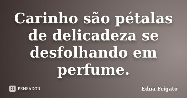 Carinho são pétalas de delicadeza se desfolhando em perfume.... Frase de Edna Frigato.