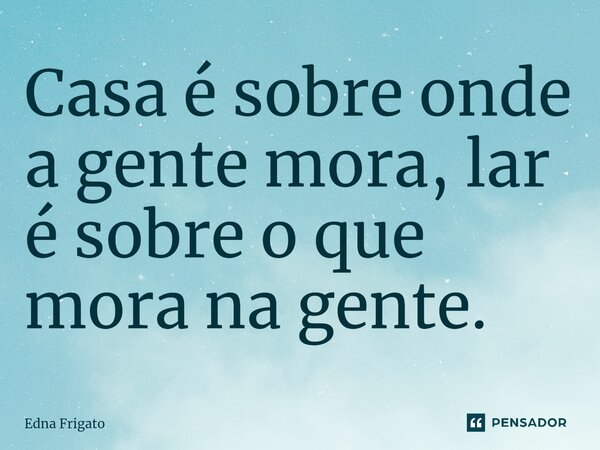 ⁠Casa é sobre onde a gente mora, lar é sobre o que mora na gente.... Frase de Edna Frigato.