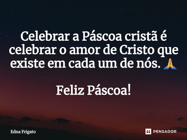 ⁠Celebrar a Páscoa cristã é celebrar o amor de Cristo que existe em cada um de nós. 🙏 Feliz Páscoa!... Frase de Edna Frigato.