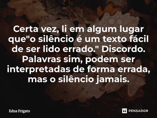 ⁠Certa vez, li em algum lugar que "o silêncio é um texto fácil de ser lido errado." Discordo. Palavras sim, podem ser interpretadas de forma errada, m... Frase de Edna Frigato.