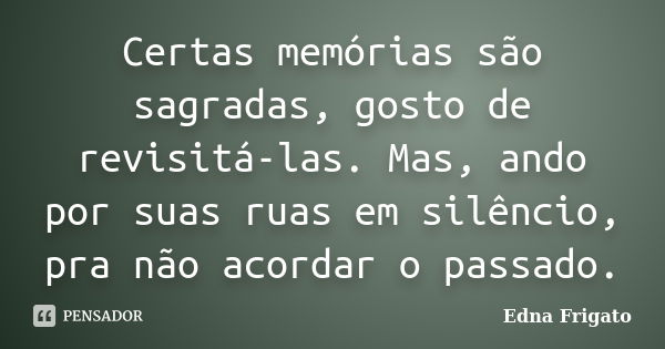 Certas memórias são sagradas, gosto de revisitá-las. Mas, ando por suas ruas em silêncio, pra não acordar o passado.... Frase de Edna Frigato.