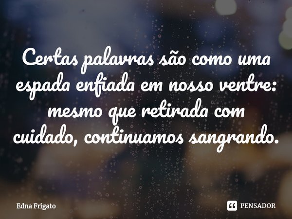 ⁠Certas palavras são como uma espada enfiada em nosso ventre: mesmo que retirada com cuidado, continuamos sangrando.... Frase de Edna Frigato.