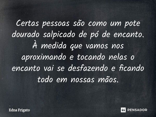 ⁠Certas pessoas são como um pote dourado salpicado de pó de encanto. À medida que vamos nos aproximando e tocando nelas o encanto vai se desfazendo e ficando to... Frase de Edna Frigato.