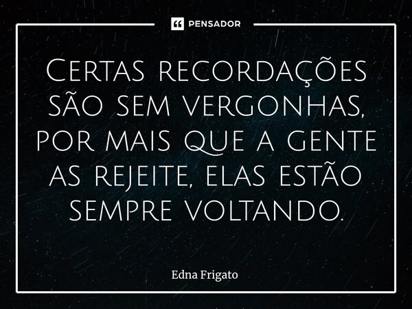 ⁠Certas recordações são sem vergonhas, por mais que a gente as rejeite, elas estão sempre voltando.... Frase de Edna Frigato.