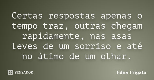 Certas respostas apenas o tempo traz, outras chegam rapidamente, nas asas leves de um sorriso e até no átimo de um olhar.... Frase de Edna Frigato.