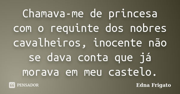 Chamava-me de princesa com o requinte dos nobres cavalheiros, inocente não se dava conta que já morava em meu castelo.... Frase de Edna Frigato.