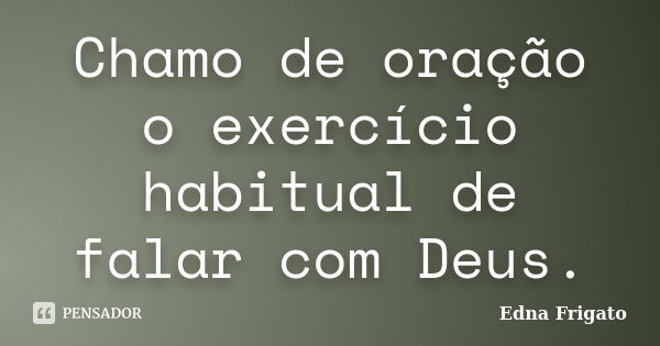 Chamo de oração o exercício habitual de falar com Deus.... Frase de Edna Frigato.