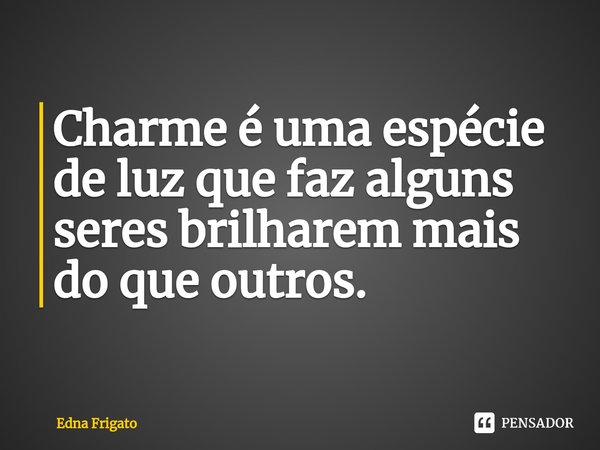 ⁠Charme é uma espécie de luz que faz alguns seres brilharem mais do que outros.... Frase de Edna Frigato.