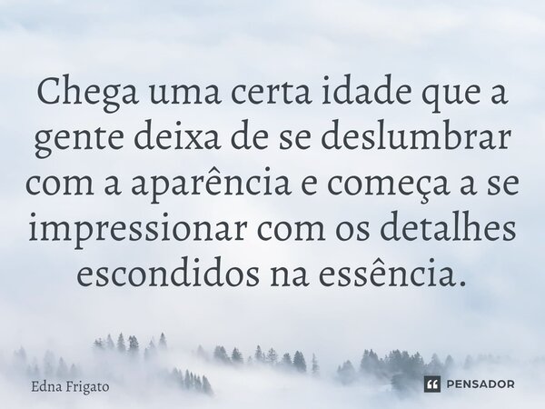 ⁠Chega uma certa idade que a gente deixa de se deslumbrar com a aparência e começa a se impressionar com os detalhes escondidos na essência.... Frase de Edna Frigato.