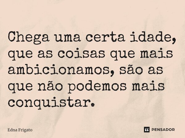 ⁠Chega uma certa idade, que as coisas que mais ambicionamos, são as que não podemos mais conquistar.... Frase de Edna Frigato.