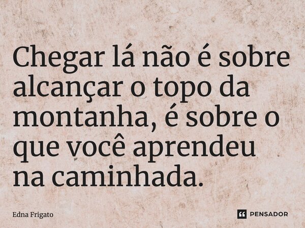 ⁠Chegar lá não é sobre alcançar o topo da montanha, é sobre o que você aprendeu na caminhada.... Frase de Edna Frigato.