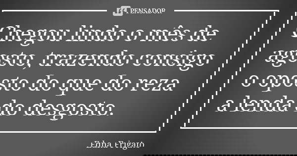 Chegou lindo o mês de agosto, trazendo consigo o oposto do que do reza a lenda do desgosto.... Frase de Edna Frigato.