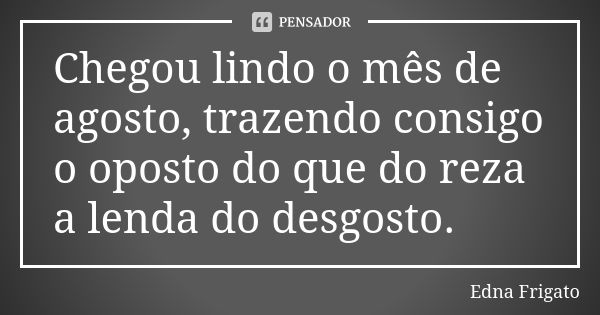 Chegou lindo o mês de agosto, trazendo consigo o oposto do que do reza a lenda do desgosto.... Frase de Edna Frigato.