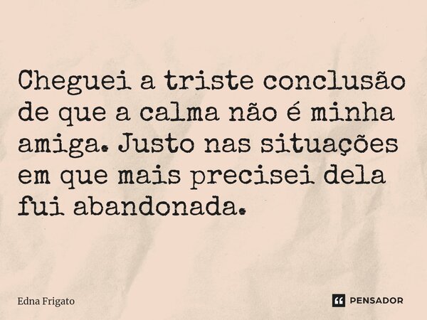 ⁠Cheguei a triste conclusão de que a calma não é minha amiga. Justo nas situações em que mais precisei dela fui abandonada.... Frase de Edna Frigato.