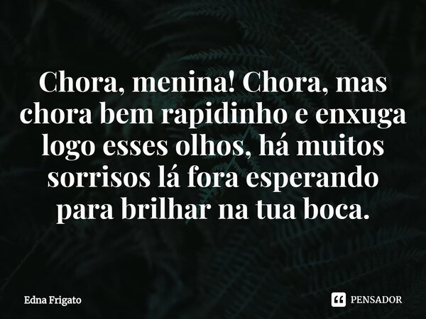 ⁠Chora, menina! Chora, mas chora bem rapidinho e enxuga logo esses olhos, há muitos sorrisos lá fora esperando para brilhar na tua boca.... Frase de Edna Frigato.