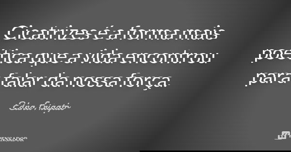 Cicatrizes é a forma mais poética que a vida encontrou para falar da nossa força.... Frase de Edna Frigato.