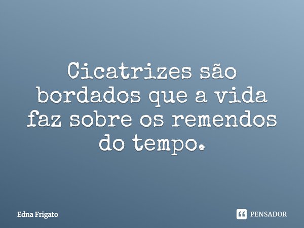⁠Cicatrizes são bordados que a vida faz sobre os remendos do tempo.... Frase de Edna Frigato.