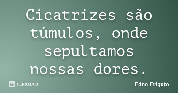 Cicatrizes são túmulos, onde sepultamos nossas dores.... Frase de Edna Frigato.