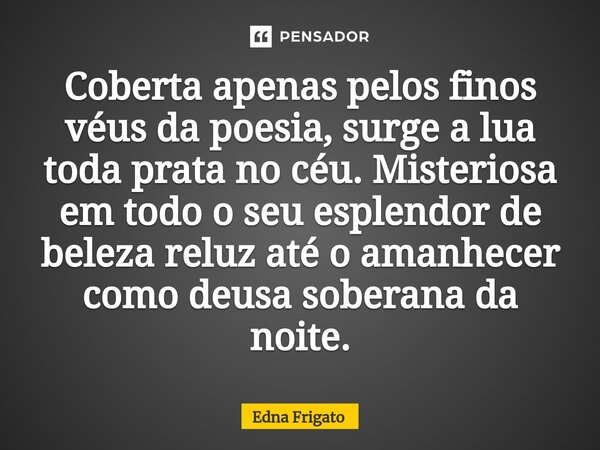 ⁠Coberta apenas pelos finos véus da poesia, surge a lua toda prata no céu. Misteriosa em todo o seu esplendor de beleza reluz até o amanhecer como deusa soberan... Frase de Edna Frigato.