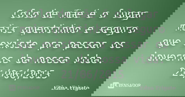 Colo de mãe é o lugar mais quentinho e seguro que existe pra passar os invernos da nossa vida. 21/06/2015... Frase de Edna Frigato.