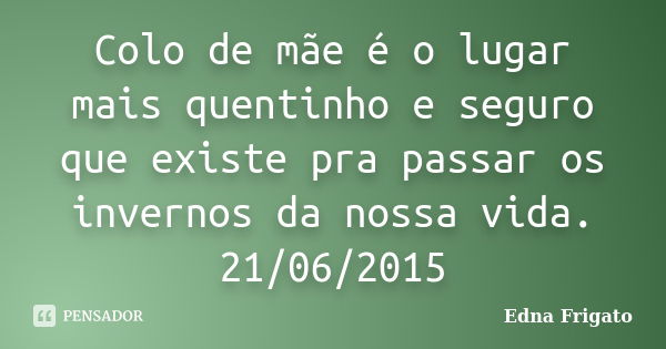 Colo de mãe é o lugar mais quentinho e seguro que existe pra passar os invernos da nossa vida. 21/06/2015... Frase de Edna Frigato.