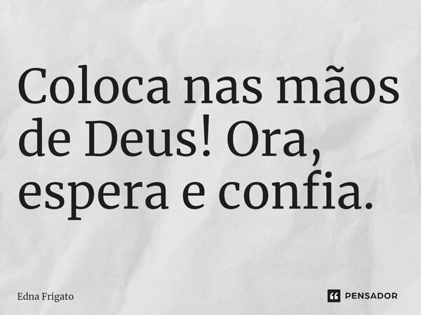 ⁠Coloca nas mãos de Deus! Ora, espera e confia.... Frase de Edna Frigato.