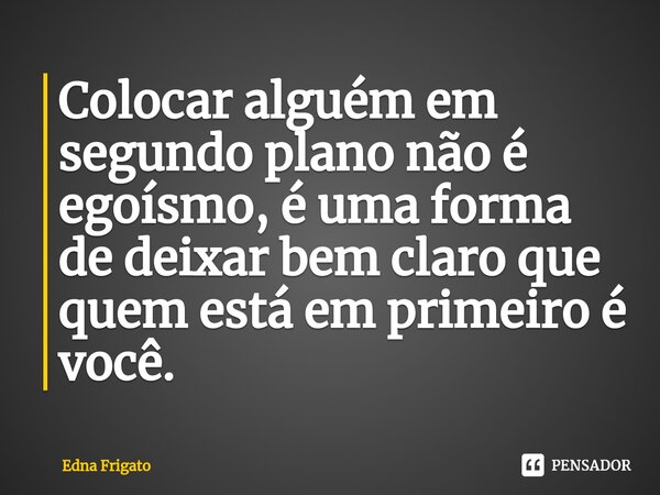 ⁠Colocar alguém em segundo plano não é egoísmo, é uma forma de deixar bem claro que quem está em primeiro é você.... Frase de Edna Frigato.