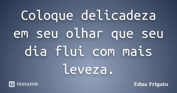 Coloque delicadeza em seu olhar que seu dia flui com mais leveza.... Frase de Edna Frigato.