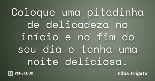 Coloque uma pitadinha de delicadeza no início e no fim do seu dia e tenha uma noite deliciosa.... Frase de Edna Frigato.