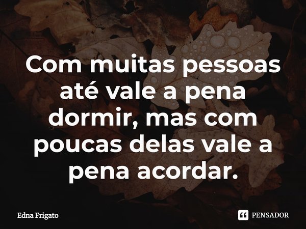 ⁠Com muitas pessoas até vale a pena dormir, mas com poucas delas vale a pena acordar.... Frase de Edna Frigato.