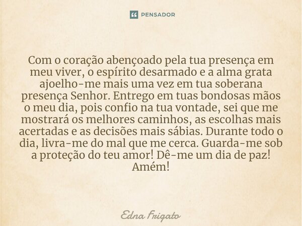 ⁠Com o coração abençoado pela tua presença em meu viver, o espírito desarmado e a alma grata ajoelho-me mais uma vez em tua soberana presença Senhor. Entrego em... Frase de Edna Frigato.