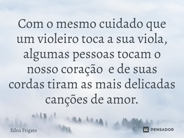 ⁠Com o mesmo cuidado que um violeiro toca a sua viola, algumas pessoas tocam o nosso coração e de suas cordas tiram as mais delicadas canções de amor.... Frase de Edna Frigato.