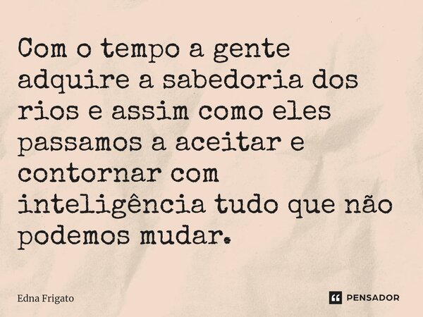 ⁠Com o tempo a gente adquire a sabedoria dos rios e assim como eles passamos a aceitar e contornar com inteligência tudo que não podemos mudar.... Frase de Edna Frigato.