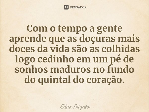 ⁠Com o tempo a gente aprende que as doçuras mais doces da vida são as colhidas logo cedinho em um pé de sonhos maduros no fundo do quintal do coração.... Frase de Edna Frigato.