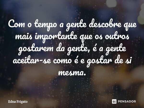 ⁠Com o tempo a gente descobre que mais importante que os outros gostarem da gente, é a gente aceitar-se como é e gostar de si mesma.... Frase de Edna Frigato.