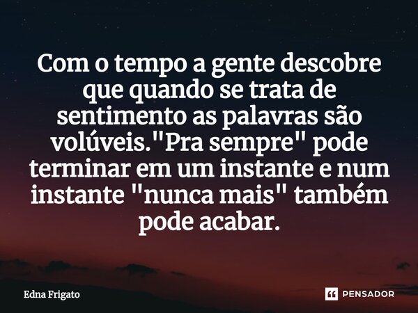 ⁠Com o tempo a gente descobre que quando se trata de sentimento as palavras são volúveis. "Pra sempre" pode terminar em um instante e num instante &qu... Frase de Edna Frigato.