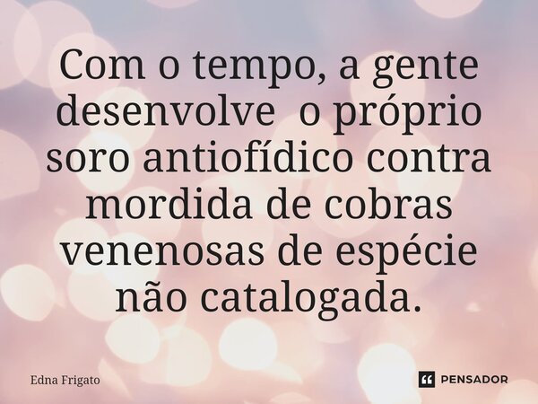⁠Com o tempo, a gente desenvolve o próprio soro antiofídico contra mordida de cobras venenosas de espécie não catalogada.... Frase de Edna Frigato.