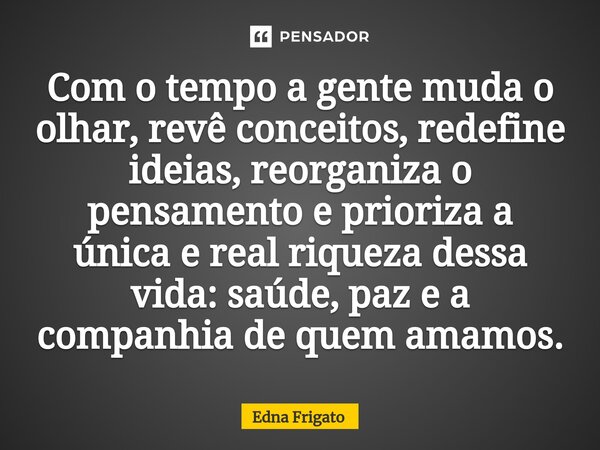 ⁠Com o tempo a gente muda o olhar, revê conceitos, redefine ideias, reorganiza o pensamento e prioriza a única e real riqueza dessa vida: saúde, paz e a companh... Frase de Edna Frigato.