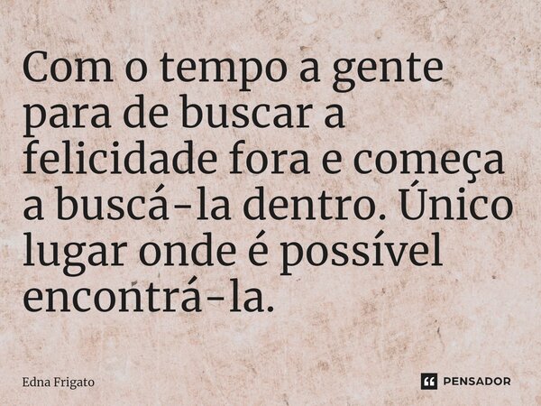 ⁠Com o tempo a gente para de buscar a felicidade fora e começa a buscá-la dentro. Único lugar onde é possível encontrá-la.... Frase de Edna Frigato.