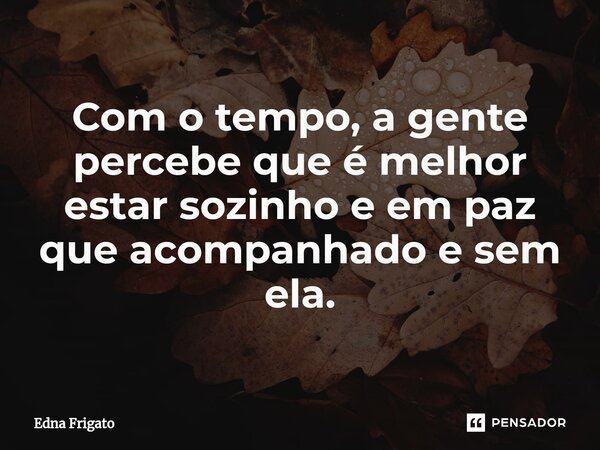 ⁠Com o tempo, a gente percebe que é melhor estar sozinho e em paz que acompanhado e sem ela.... Frase de Edna Frigato.