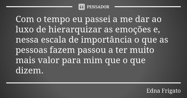 Com o tempo eu passei a me dar ao luxo de hierarquizar as emoções e, nessa escala de importância o que as pessoas fazem passou a ter muito mais valor para mim q... Frase de Edna Frigato.