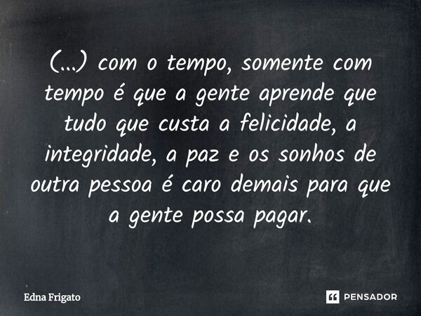 ⁠(...) com o tempo, somente com tempo é que a gente aprende que tudo que custa a felicidade, a integridade, a paz e os sonhos de outra pessoa é caro demais para... Frase de Edna Frigato.