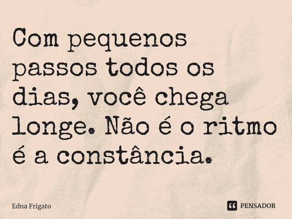 ⁠Com pequenos passos todos os dias, você chega longe. Não é o ritmo é a constância.... Frase de Edna Frigato.