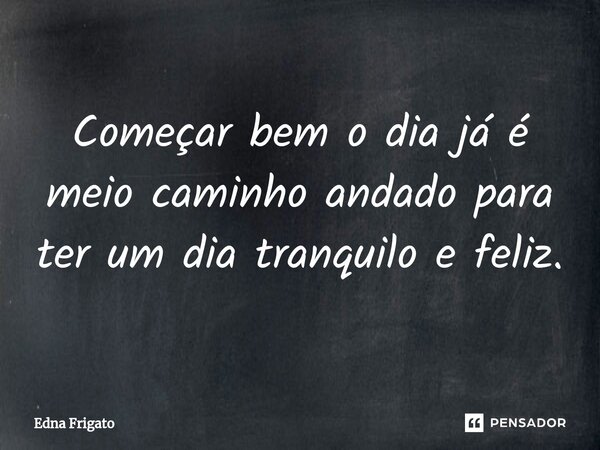 ⁠Começar bem o dia já é meio caminho andado para ter um dia tranquilo e feliz.... Frase de Edna Frigato.