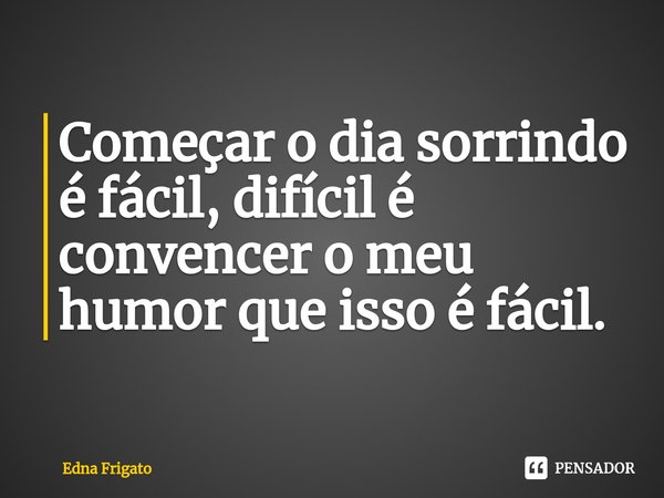 ⁠Começar o dia sorrindo é fácil, difícil é convencer o meu humor que isso é fácil.... Frase de Edna Frigato.
