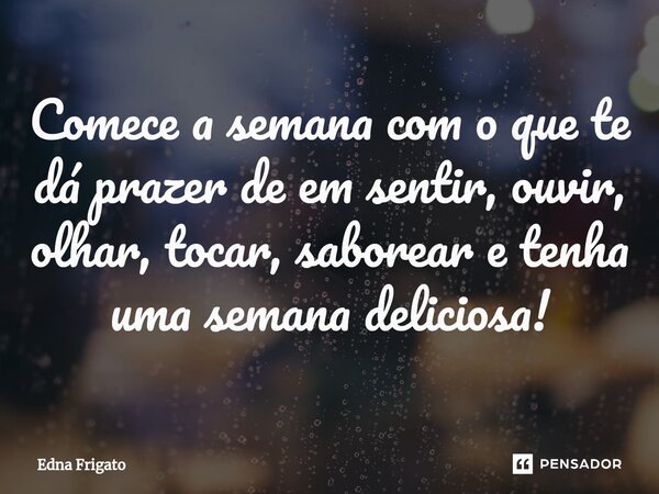⁠Comece a semana com o que te dá prazer de em sentir, ouvir, olhar, tocar, saborear e tenha uma semana deliciosa!... Frase de Edna Frigato.