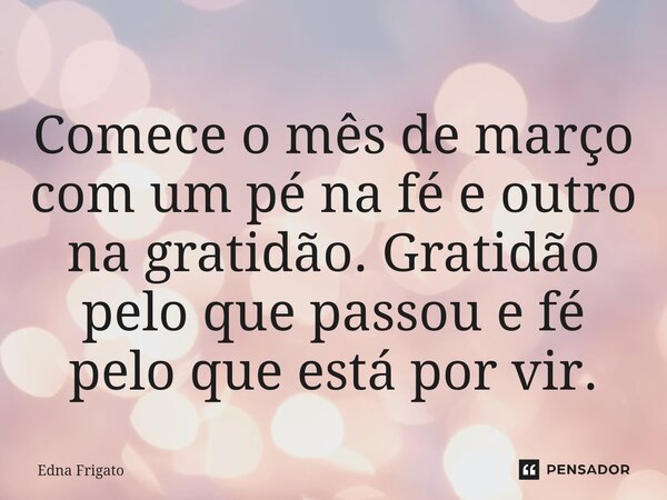 ⁠Comece o mês de março com um pé na fé e outro na gratidão. Gratidão pelo que passou e fé pelo que está por vir.... Frase de Edna Frigato.